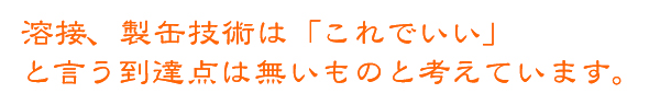 溶接、製缶技術は「これでいい」<br />と言う到達点は無いものと考えています。